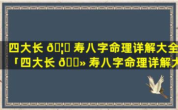 四大长 🦈 寿八字命理详解大全「四大长 🌻 寿八字命理详解大全图片」